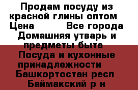 Продам посуду из красной глины оптом › Цена ­ 100 - Все города Домашняя утварь и предметы быта » Посуда и кухонные принадлежности   . Башкортостан респ.,Баймакский р-н